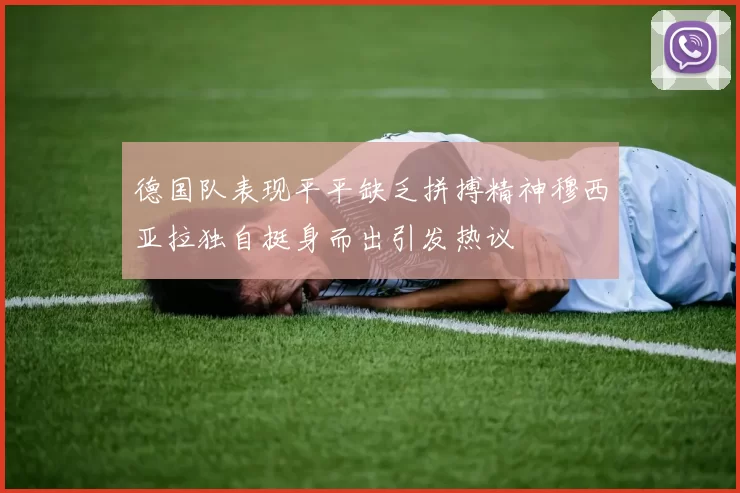 德国队表现平平缺乏拼搏精神穆西亚拉独自挺身而出引发热议