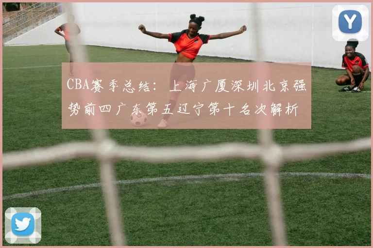 CBA赛季总结：上海广厦深圳北京强势前四广东第五辽宁第十名次解析