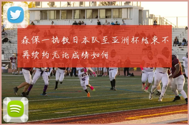 森保一执教日本队至亚洲杯结束不再续约无论成绩如何