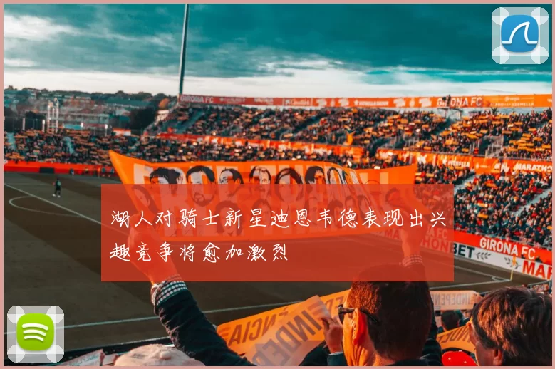 湖人对骑士新星迪恩韦德表现出兴趣竞争将愈加激烈